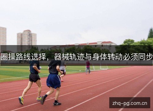 圈操路线选择，器械轨迹与身体转动必须同步